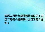 农历二月初七是佛教什么日子（农历二月初六是佛教什么日子简介介绍）