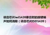 语音芯片isd1420录音时的按键噪声如何消除（语音芯片ISD1420）