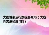 大疱性表皮松解症会死吗（大疱性表皮松解[症]）