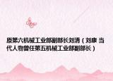 原第六机械工业部副部长刘清（刘康 当代人物曾任第五机械工业部副部长）