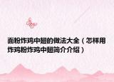 面粉炸鸡中翅的做法大全（怎样用炸鸡粉炸鸡中翅简介介绍）