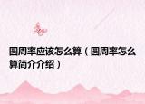 圆周率应该怎么算（圆周率怎么算简介介绍）