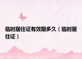 临时居住证有效期多久（临时居住证）