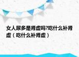 女人尿多是肾虚吗?吃什么补肾虚（吃什么补肾虚）