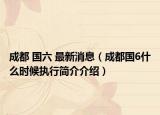 成都 国六 最新消息（成都国6什么时候执行简介介绍）