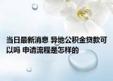 当日最新消息 异地公积金贷款可以吗 申请流程是怎样的