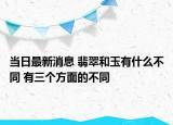 当日最新消息 翡翠和玉有什么不同 有三个方面的不同