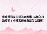 小孩舌苔发白是怎么回事 ,应该怎样治疗呢（小孩舌苔发白是怎么回事）