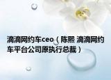 滴滴网约车ceo（陈熙 滴滴网约车平台公司原执行总裁）