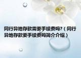 同行异地存款需要手续费吗?（同行异地存款要手续费吗简介介绍）