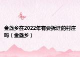 金盏乡在2022年有要拆迁的村庄吗（金盏乡）