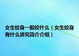 女生纹身一般纹什么（女生纹身有什么讲究简介介绍）