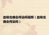 血吸虫病会传染吗视频（血吸虫病会传染吗）