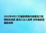2022年8月17日最新更新内容黑龙江疫情防控消息 黑龙江出入政策 吉林省疫情最新消息