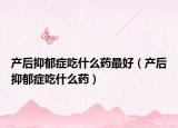 产后抑郁症吃什么药最好（产后抑郁症吃什么药）