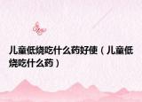 儿童低烧吃什么药好使（儿童低烧吃什么药）