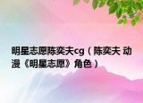 明星志愿陈奕夫cg（陈奕夫 动漫《明星志愿》角色）