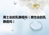 男士会的乳腺癌吗（男性会的乳腺癌吗）