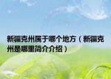 新疆克州属于哪个地方（新疆克州是哪里简介介绍）
