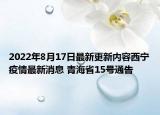 2022年8月17日最新更新内容西宁疫情最新消息 青海省15号通告