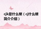 cjk是什么梗（cj什么梗简介介绍）