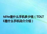 tdlte是什么手机多少钱（TDLTE是什么手机简介介绍）