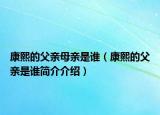 康熙的父亲母亲是谁（康熙的父亲是谁简介介绍）