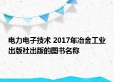 电力电子技术 2017年冶金工业出版社出版的图书名称