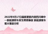 2022年8月17日最新更新内容四川阆中一新能源轿车发生燃烧事故 新能源客车着火事故分析