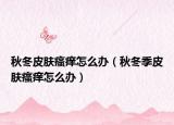 秋冬皮肤瘙痒怎么办（秋冬季皮肤瘙痒怎么办）