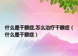 什么是干眼症,怎么治疗干眼症（什么是干眼症）