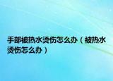 手部被热水烫伤怎么办（被热水烫伤怎么办）