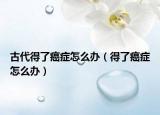 古代得了癌症怎么办（得了癌症怎么办）