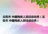 吴俊杰 中国残疾人田径运动员（吴俊杰 中国残疾人田径运动员）
