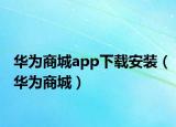 华为商城app下载安装（华为商城）
