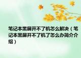 笔记本黑屏开不了机怎么解决（笔记本黑屏开不了机了怎么办简介介绍）