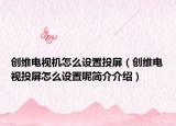 创维电视机怎么设置投屏（创维电视投屏怎么设置呢简介介绍）