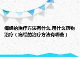 痛经的治疗方法有什么,用什么药物治疗（痛经的治疗方法有哪些）