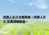 但愿人长久这首歌曲（但愿人长久 东南演唱歌曲）