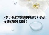 7岁小孩发烧能喝牛奶吗（小孩发烧能喝牛奶吗）
