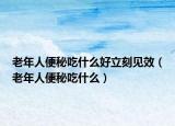 老年人便秘吃什么好立刻见效（老年人便秘吃什么）