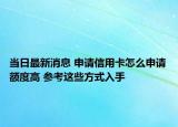 当日最新消息 申请信用卡怎么申请额度高 参考这些方式入手
