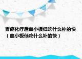 胃癌化疗后血小板低吃什么补的快（血小板低吃什么补的快）