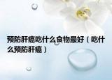 预防肝癌吃什么食物最好（吃什么预防肝癌）