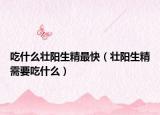 吃什么壮阳生精最快（壮阳生精需要吃什么）