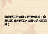 湖南理工学院图书馆预约网址（南湖社区 湖南理工学院图书馆社区网站）