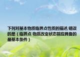 下列对基本物质临界点性质的描述,错误的是（临界点 物质改变状态前应具备的最基本条件）