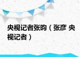 央视记者张昀（张彦 央视记者）