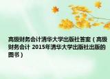 高级财务会计清华大学出版社答案（高级财务会计 2015年清华大学出版社出版的图书）
