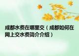 成都水费在哪里交（成都如何在网上交水费简介介绍）